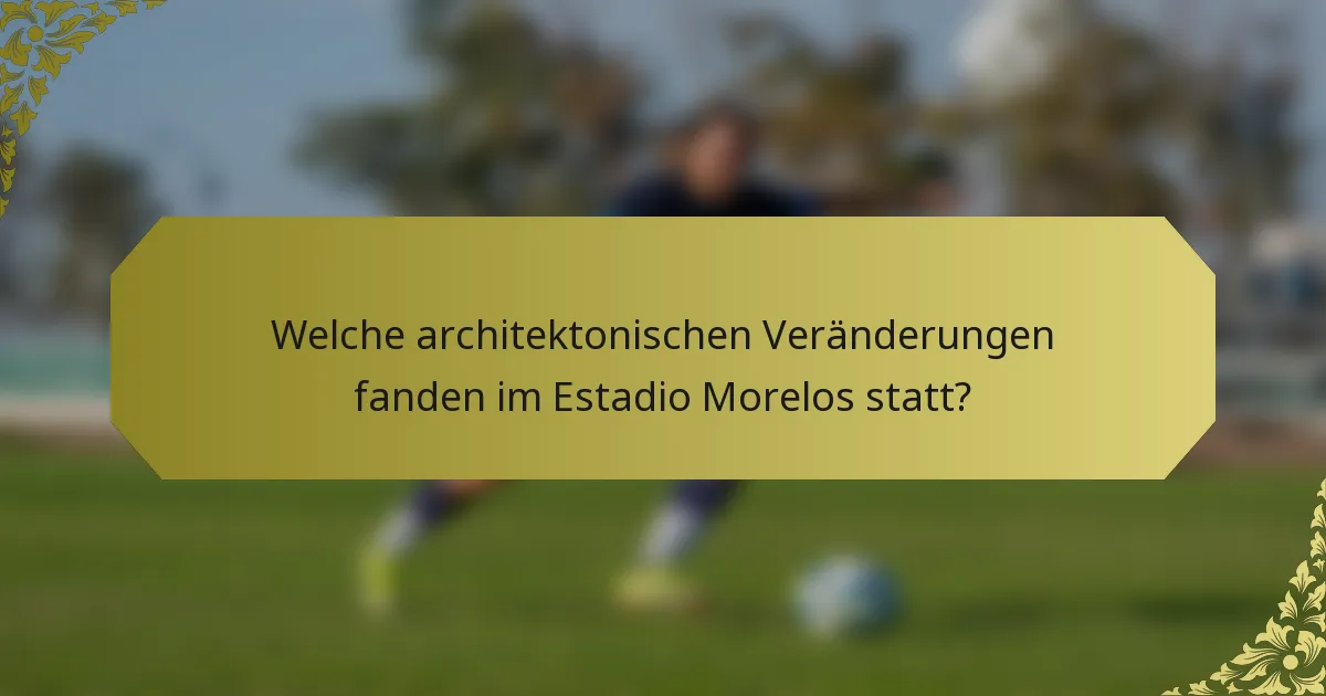 Welche architektonischen Veränderungen fanden im Estadio Morelos statt?