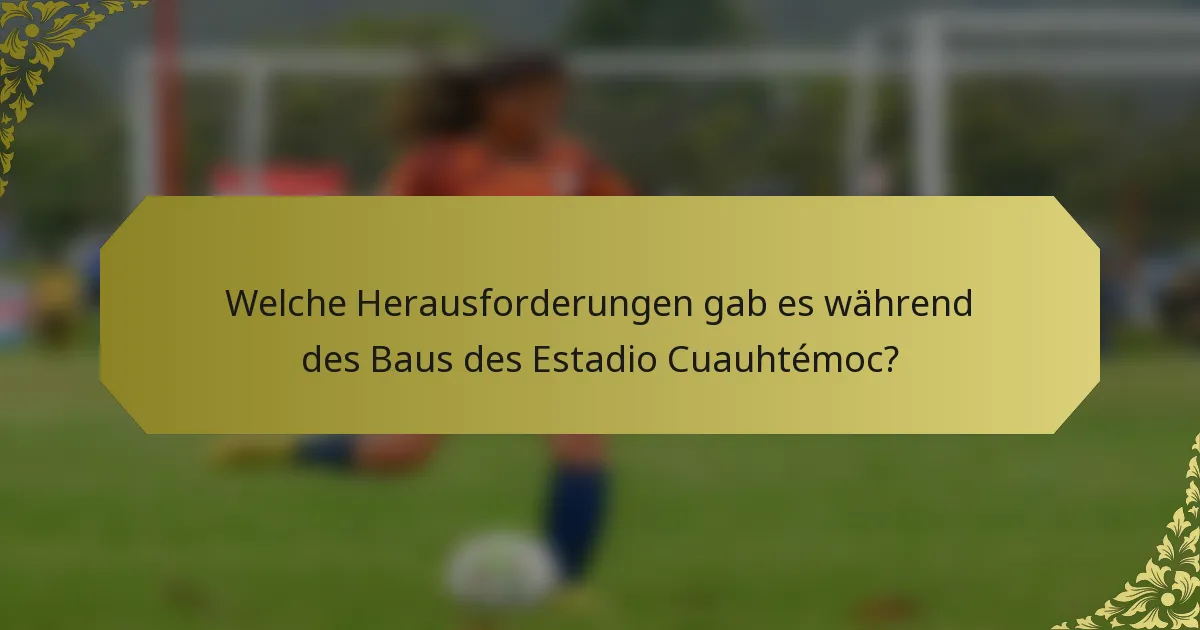 Welche Herausforderungen gab es während des Baus des Estadio Cuauhtémoc?