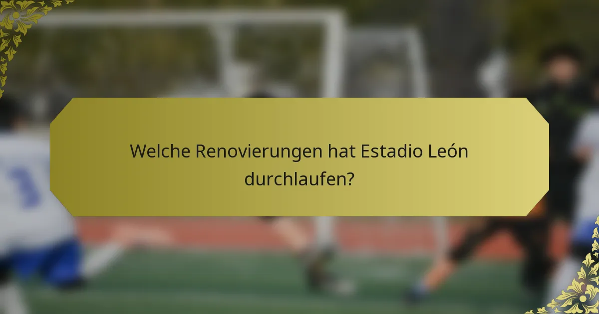 Welche Renovierungen hat Estadio León durchlaufen?