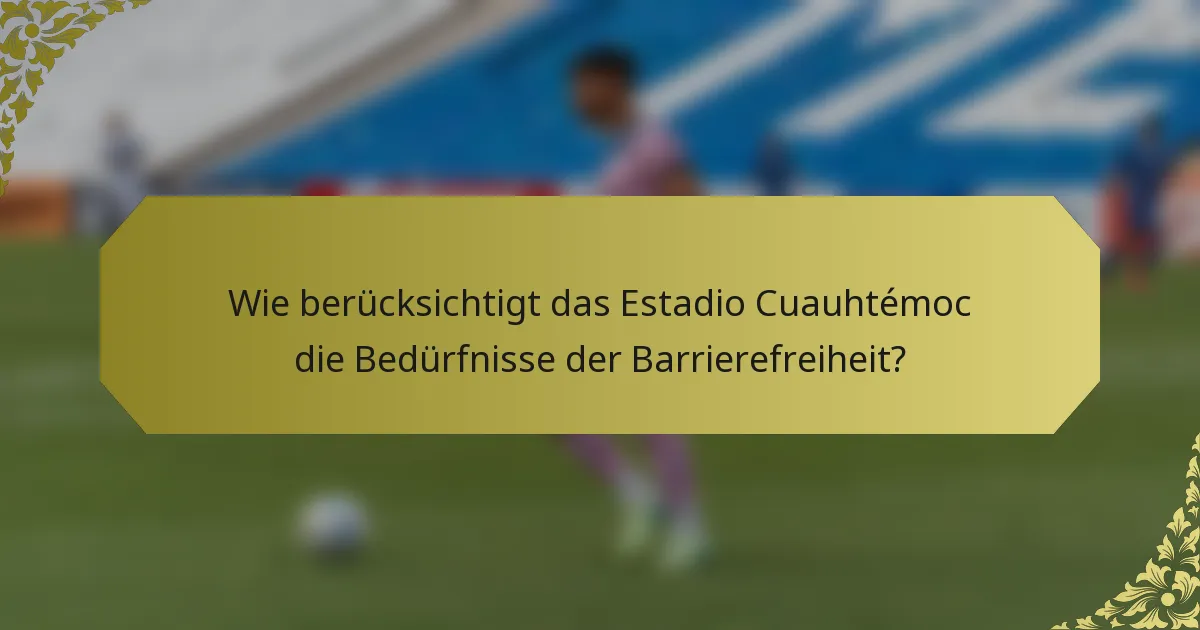 Wie berücksichtigt das Estadio Cuauhtémoc die Bedürfnisse der Barrierefreiheit?
