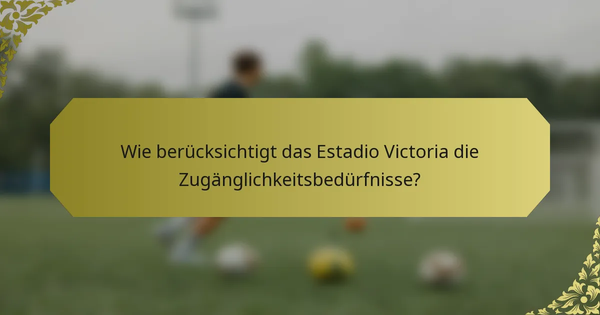 Wie berücksichtigt das Estadio Victoria die Zugänglichkeitsbedürfnisse?