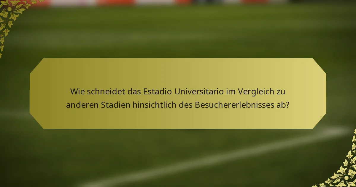 Wie schneidet das Estadio Universitario im Vergleich zu anderen Stadien hinsichtlich des Besuchererlebnisses ab?