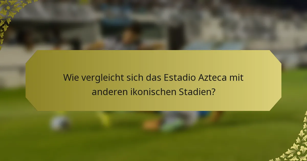 Wie vergleicht sich das Estadio Azteca mit anderen ikonischen Stadien?