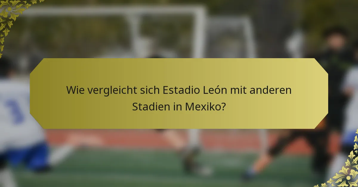 Wie vergleicht sich Estadio León mit anderen Stadien in Mexiko?